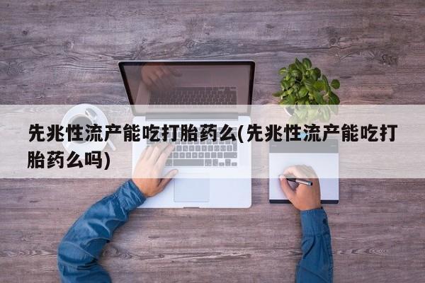 打胎药叫什么名字怎么购买先兆性流产能吃打胎药么(先兆性流产能吃打胎药么吗)