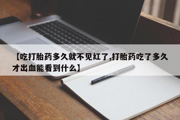 打胎药叫什么名字怎么购买【吃打胎药多久就不见红了,打胎药吃了多久才出血能看到什么】