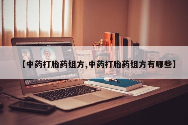 打胎药叫什么名字怎么购买【中药打胎药组方,中药打胎药组方有哪些】