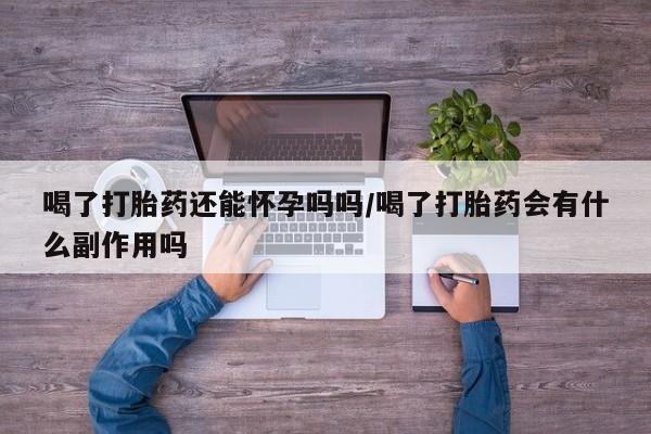 打胎药叫什么名字怎么购买喝了打胎药还能怀孕吗吗/喝了打胎药会有什么副作用吗
