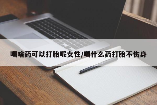 打胎药叫什么名字怎么购买喝啥药可以打胎呢女性/喝什么药打胎不伤身