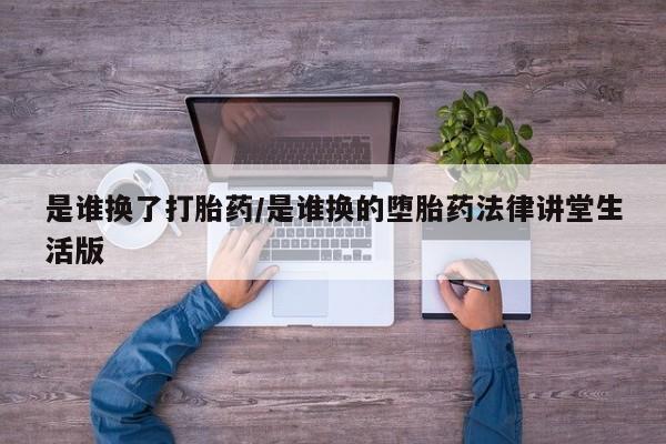 打胎药叫什么名字怎么购买是谁换了打胎药/是谁换的堕胎药法律讲堂生活版