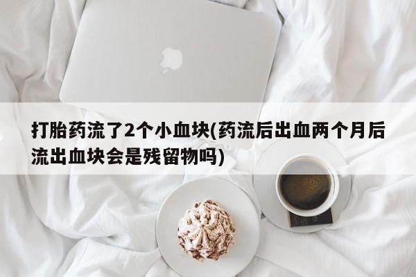 打胎药叫什么名字怎么购买打胎药流了2个小血块(药流后出血两个月后流出血块会是残留物吗)