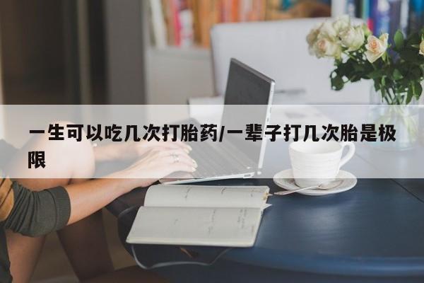 打胎药叫什么名字怎么购买一生可以吃几次打胎药/一辈子打几次胎是极限