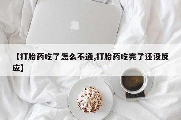 打胎药叫什么名字怎么购买【打胎药吃了怎么不通,打胎药吃完了还没反应】