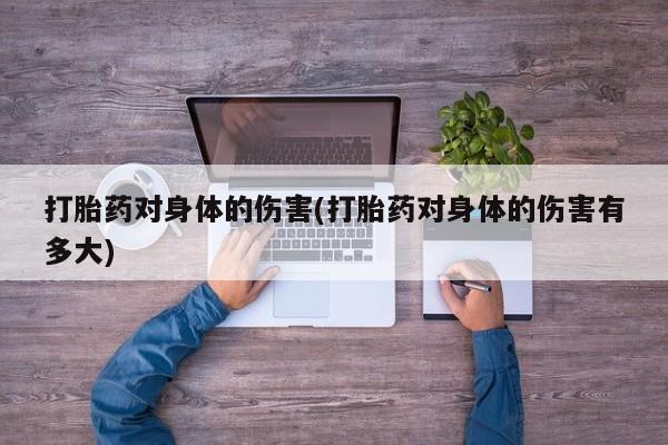 打胎药叫什么名字怎么购买打胎药对身体的伤害(打胎药对身体的伤害有多大)
