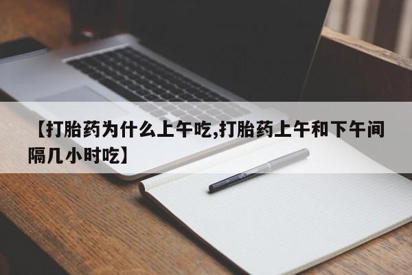 打胎药叫什么名字怎么购买【打胎药为什么上午吃,打胎药上午和下午间隔几小时吃】