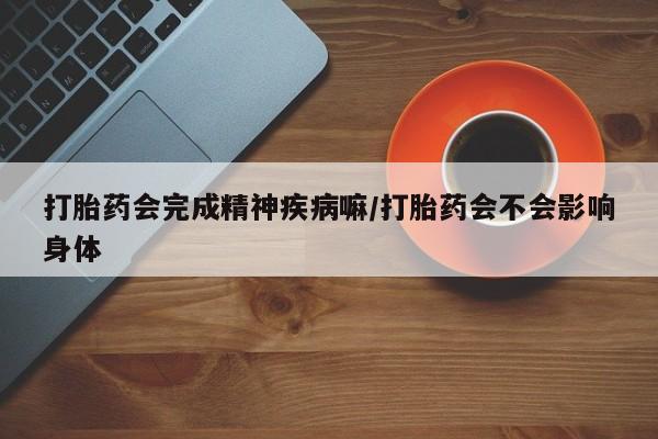 打胎药叫什么名字怎么购买打胎药会完成精神疾病嘛/打胎药会不会影响身体