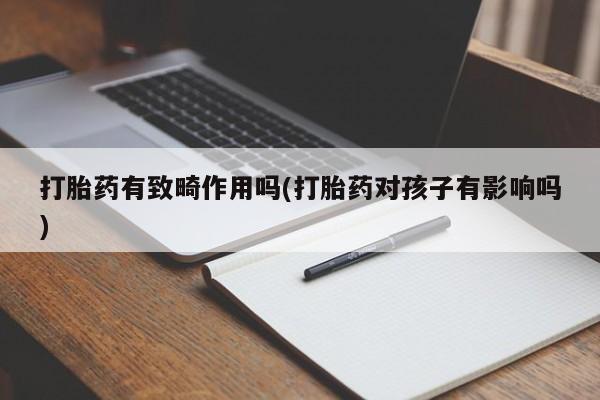 打胎药叫什么名字怎么购买打胎药有致畸作用吗(打胎药对孩子有影响吗)