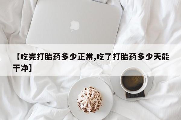 打胎药叫什么名字怎么购买【吃完打胎药多少正常,吃了打胎药多少天能干净】