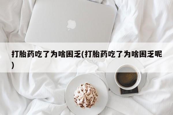 打胎药叫什么名字怎么购买打胎药吃了为啥困乏(打胎药吃了为啥困乏呢)
