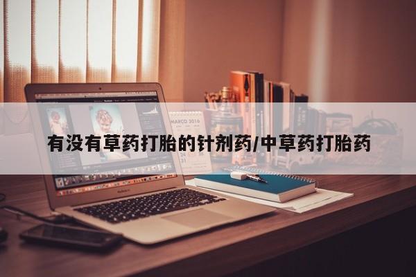 打胎药叫什么名字怎么购买有没有草药打胎的针剂药/中草药打胎药