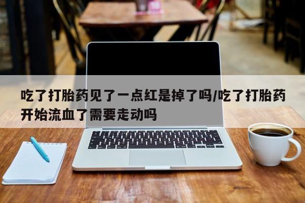 打胎药叫什么名字怎么购买吃了打胎药见了一点红是掉了吗/吃了打胎药开始流血了需要走动吗