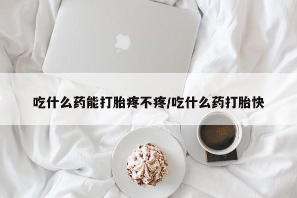 打胎药叫什么名字怎么购买吃什么药能打胎疼不疼/吃什么药打胎快