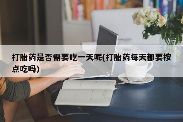 打胎药叫什么名字怎么购买打胎药是否需要吃一天呢(打胎药每天都要按点吃吗)