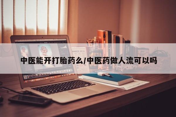 打胎药叫什么名字怎么购买中医能开打胎药么/中医药做人流可以吗