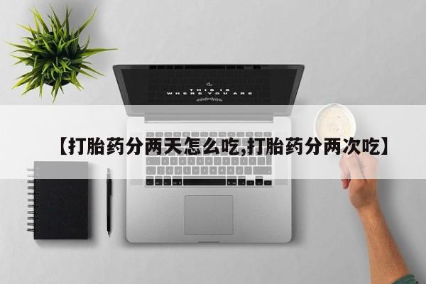 打胎药叫什么名字怎么购买【打胎药分两天怎么吃,打胎药分两次吃】