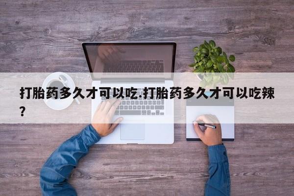 打胎药叫什么名字怎么购买打胎药多久才可以吃.打胎药多久才可以吃辣？