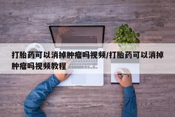 打胎药叫什么名字怎么购买打胎药可以消掉肿瘤吗视频/打胎药可以消掉肿瘤吗视频教程