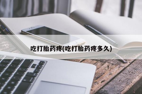 打胎药叫什么名字怎么购买吃打胎药疼(吃打胎药疼多久)