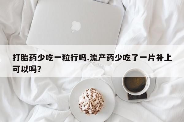 打胎药叫什么名字怎么购买打胎药少吃一粒行吗.流产药少吃了一片补上可以吗？