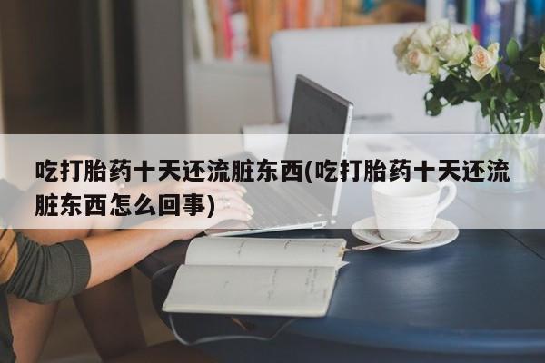 打胎药叫什么名字怎么购买吃打胎药十天还流脏东西(吃打胎药十天还流脏东西怎么回事)