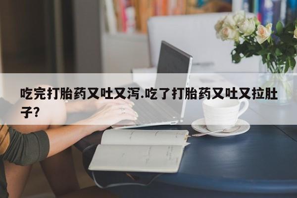 打胎药叫什么名字怎么购买吃完打胎药又吐又泻.吃了打胎药又吐又拉肚子？