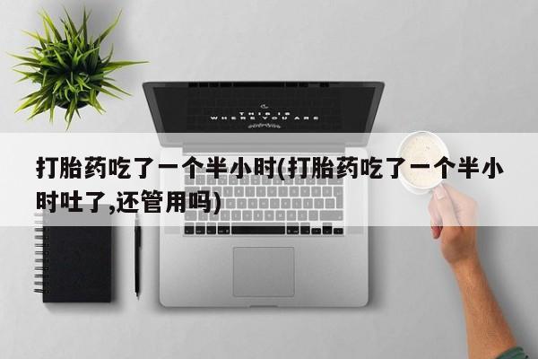 打胎药叫什么名字怎么购买打胎药吃了一个半小时(打胎药吃了一个半小时吐了,还管用吗)