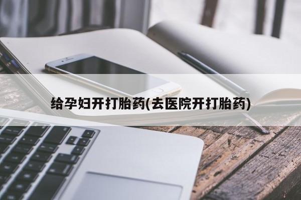 打胎药叫什么名字怎么购买给孕妇开打胎药(去医院开打胎药)