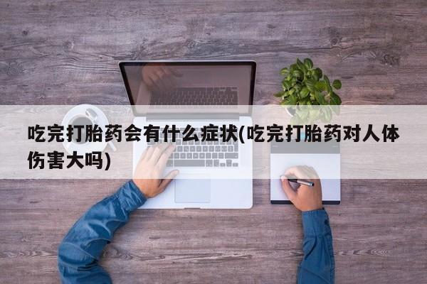 打胎药叫什么名字怎么购买吃完打胎药会有什么症状(吃完打胎药对人体伤害大吗)