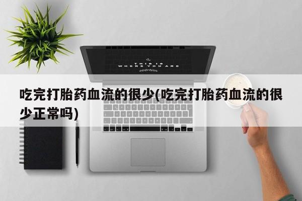 打胎药叫什么名字怎么购买吃完打胎药血流的很少(吃完打胎药血流的很少正常吗)