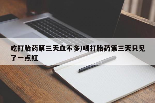 打胎药叫什么名字怎么购买吃打胎药第三天血不多/喝打胎药第三天只见了一点红