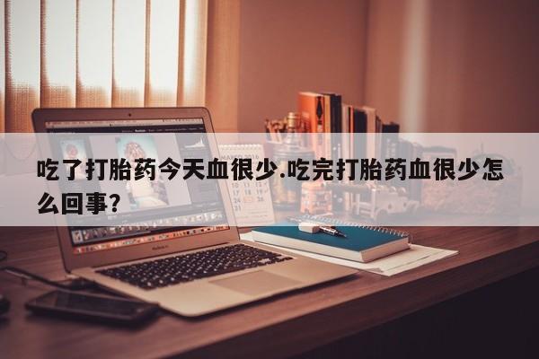 打胎药叫什么名字怎么购买吃了打胎药今天血很少.吃完打胎药血很少怎么回事？