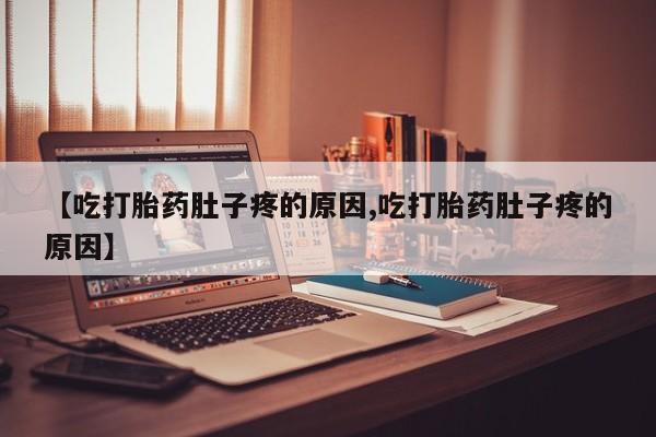 打胎药叫什么名字怎么购买【吃打胎药肚子疼的原因,吃打胎药肚子疼的原因】