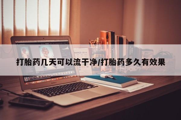 打胎药叫什么名字怎么购买打胎药几天可以流干净/打胎药多久有效果
