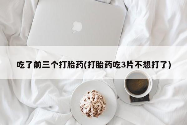 打胎药叫什么名字怎么购买吃了前三个打胎药(打胎药吃3片不想打了)