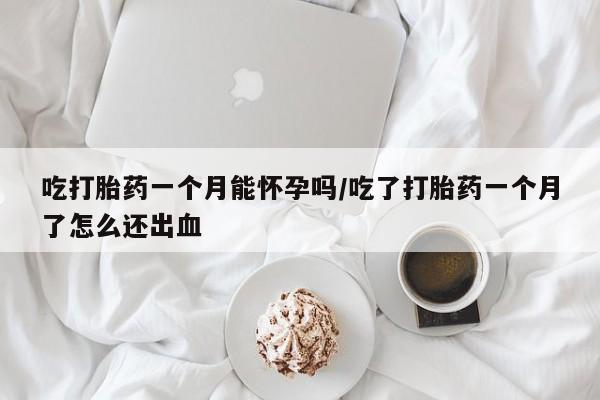 打胎药叫什么名字怎么购买吃打胎药一个月能怀孕吗/吃了打胎药一个月了怎么还出血
